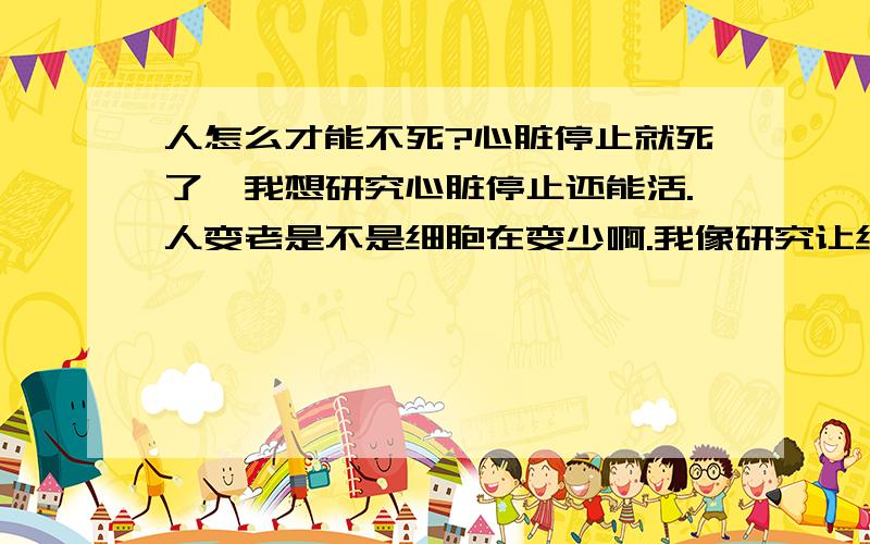 人怎么才能不死?心脏停止就死了,我想研究心脏停止还能活.人变老是不是细胞在变少啊.我像研究让细胞不退化.别以为我是个老人