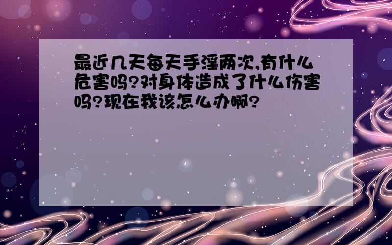 最近几天每天手淫两次,有什么危害吗?对身体造成了什么伤害吗?现在我该怎么办啊?