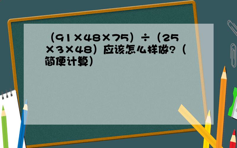 （91×48×75）÷（25×3×48）应该怎么样做?（简便计算）