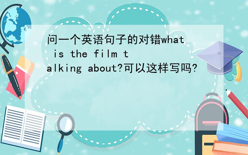 问一个英语句子的对错what is the film talking about?可以这样写吗?