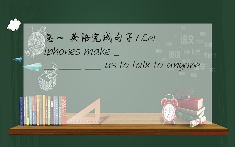 急～ 英语完成句子1.Cellphones make ___ ____ ___ us to talk to anyone