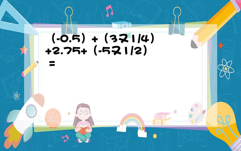 （-0.5）+（3又1/4）+2.75+（-5又1/2） =