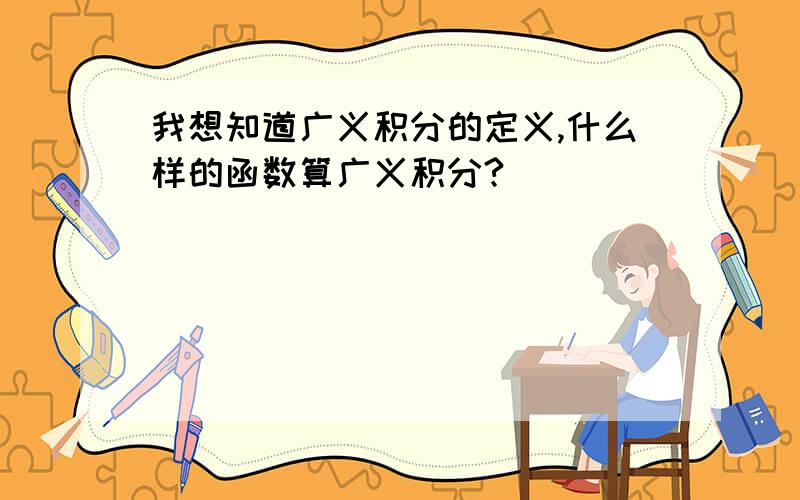 我想知道广义积分的定义,什么样的函数算广义积分?