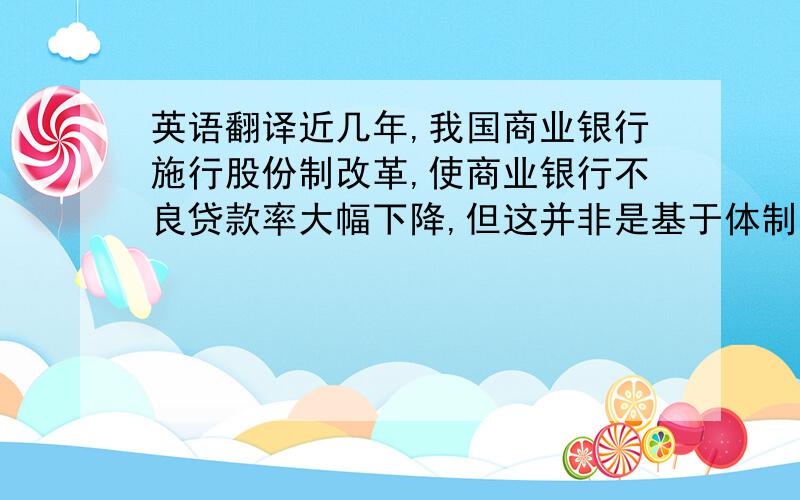 英语翻译近几年,我国商业银行施行股份制改革,使商业银行不良贷款率大幅下降,但这并非是基于体制上的根本改革,贷款基数的迅速