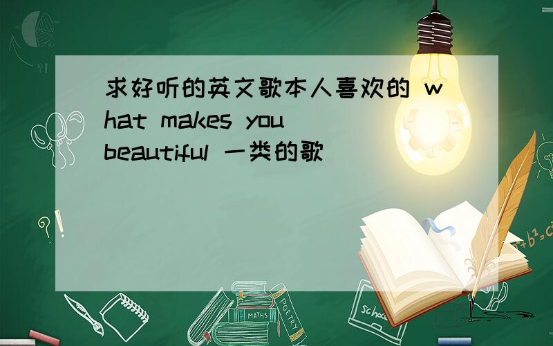 求好听的英文歌本人喜欢的 what makes you beautiful 一类的歌