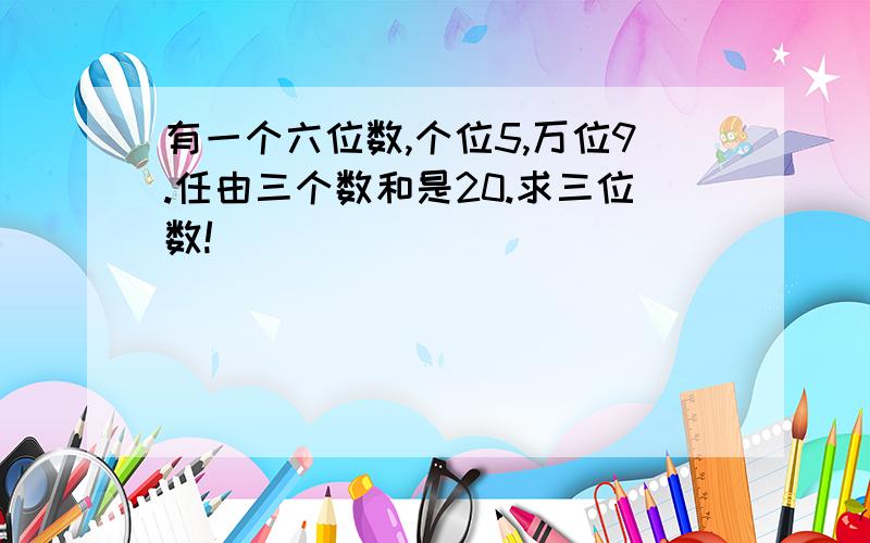 有一个六位数,个位5,万位9.任由三个数和是20.求三位数!