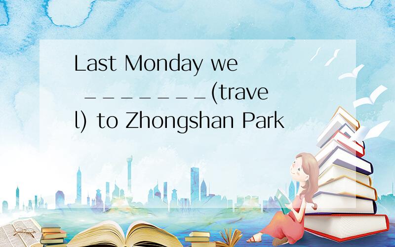 Last Monday we _______(travel) to Zhongshan Park