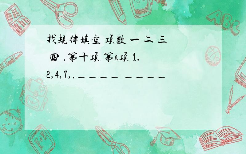 找规律填空 项数 一 二 三 四 .第十项 第n项 1,2,4,7,.____ ____