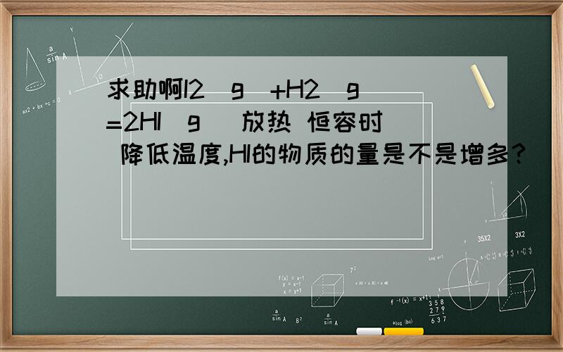 求助啊I2(g)+H2（g）=2HI（g） 放热 恒容时 降低温度,HI的物质的量是不是增多?