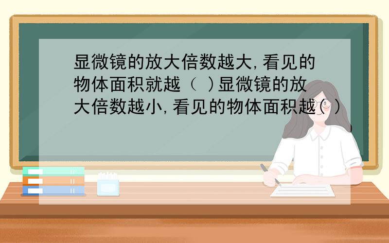 显微镜的放大倍数越大,看见的物体面积就越（ )显微镜的放大倍数越小,看见的物体面积越( )