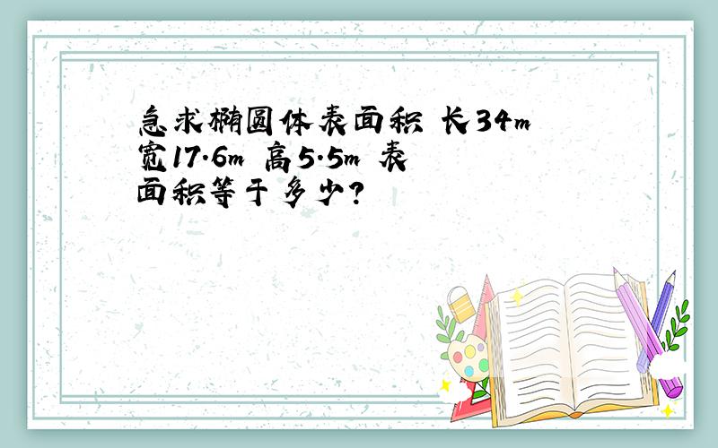 急求椭圆体表面积 长34m 宽17.6m 高5.5m 表面积等于多少?