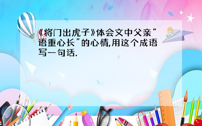 《将门出虎子》体会文中父亲“语重心长”的心情,用这个成语写一句话.