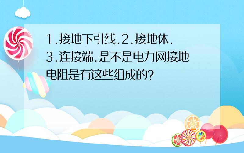 1.接地下引线.2.接地体.3.连接端.是不是电力网接地电阻是有这些组成的?