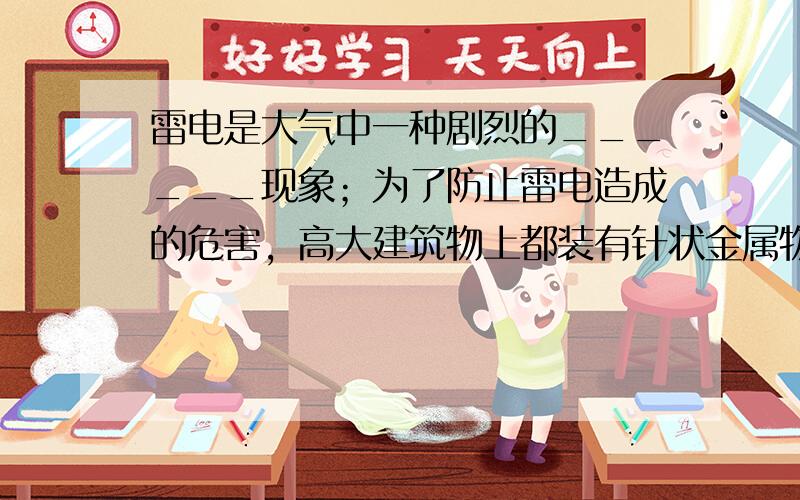 雷电是大气中一种剧烈的______现象；为了防止雷电造成的危害，高大建筑物上都装有针状金属物，通过很粗的金属线与大地相连