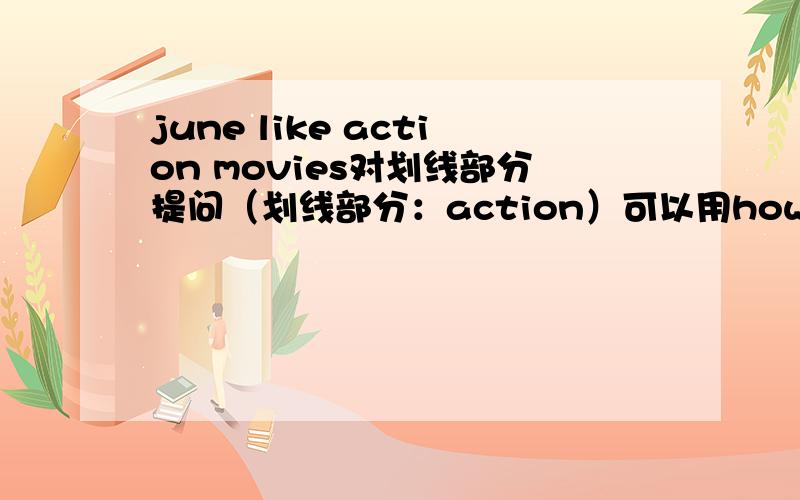 june like action movies对划线部分提问（划线部分：action）可以用how吗?到底什么时候用ho