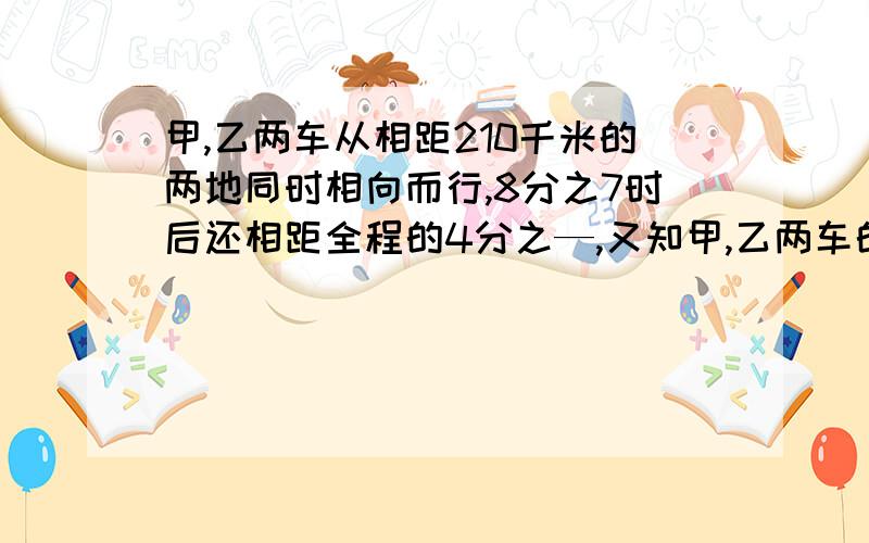 甲,乙两车从相距210千米的两地同时相向而行,8分之7时后还相距全程的4分之—,又知甲,乙两车的速度比是3:2,甲车每小