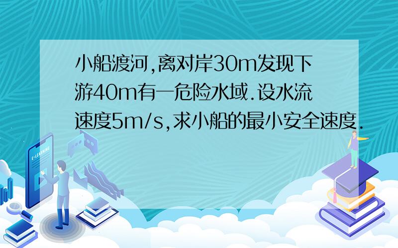 小船渡河,离对岸30m发现下游40m有一危险水域.设水流速度5m/s,求小船的最小安全速度.