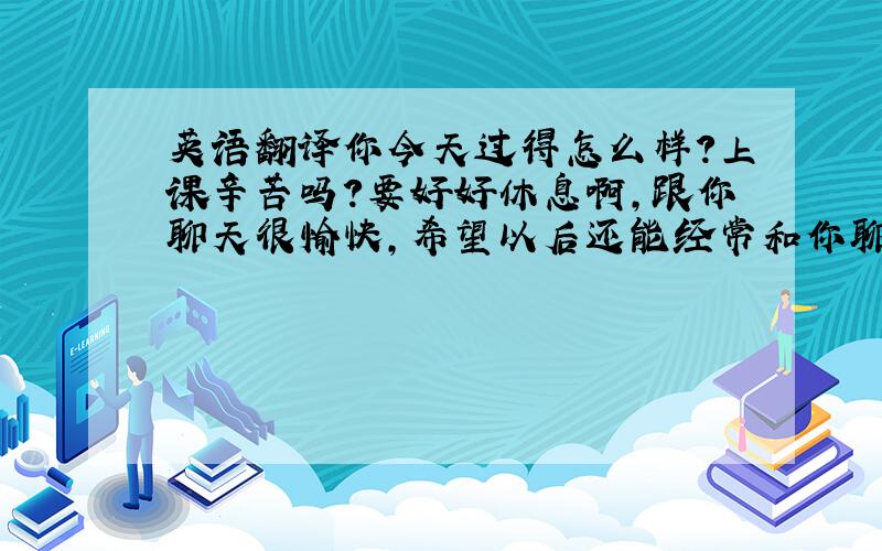 英语翻译你今天过得怎么样?上课辛苦吗?要好好休息啊,跟你聊天很愉快,希望以后还能经常和你聊天,期待你的回复~