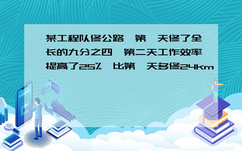 某工程队修公路,第一天修了全长的九分之四,第二天工作效率提高了25%,比第一天多修24km