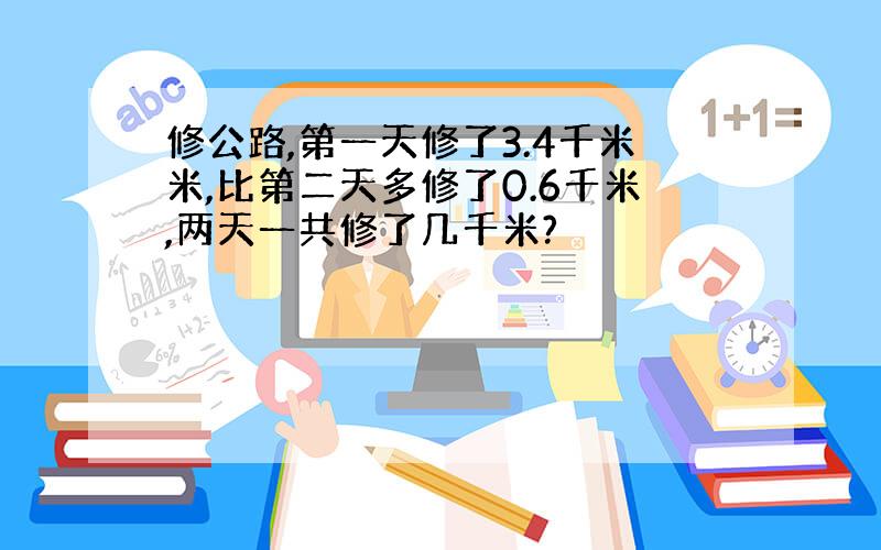 修公路,第一天修了3.4千米米,比第二天多修了0.6千米,两天一共修了几千米?