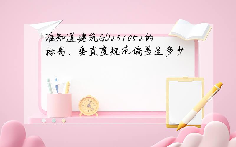 谁知道建筑GD231052的标高、垂直度规范偏差是多少