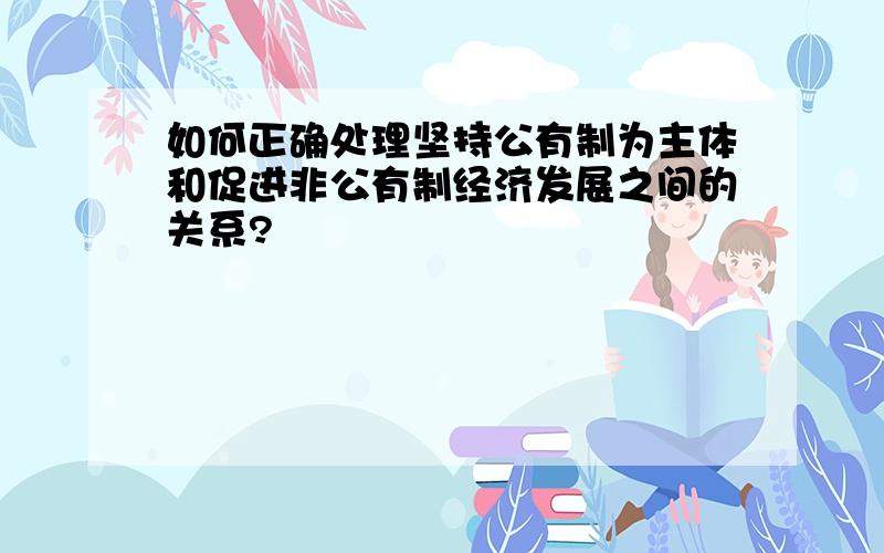 如何正确处理坚持公有制为主体和促进非公有制经济发展之间的关系?