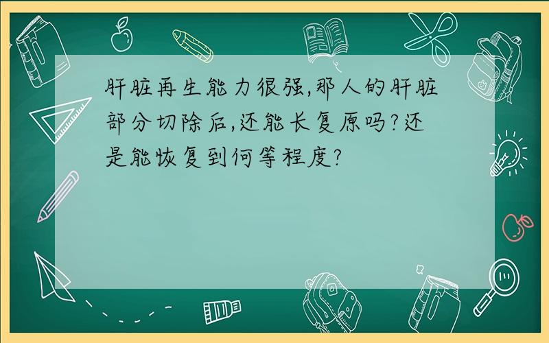 肝脏再生能力很强,那人的肝脏部分切除后,还能长复原吗?还是能恢复到何等程度?