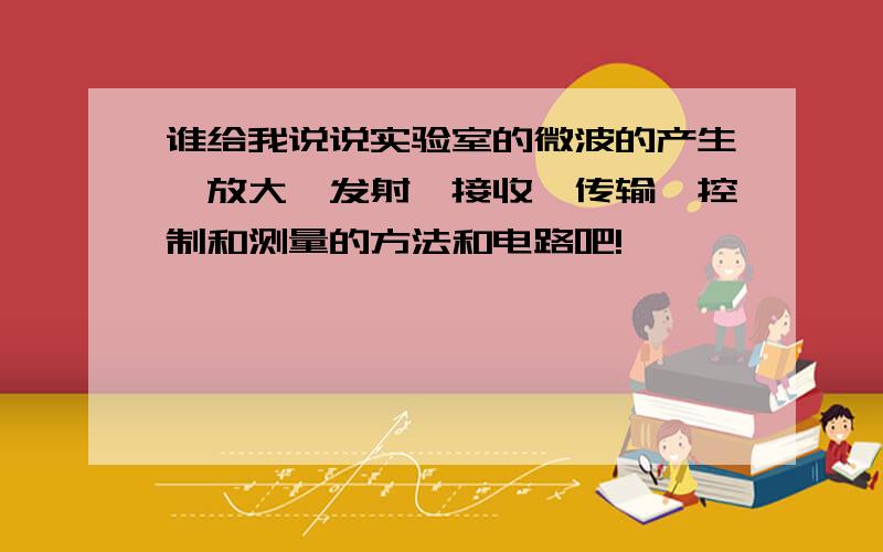 谁给我说说实验室的微波的产生、放大、发射、接收、传输、控制和测量的方法和电路吧!