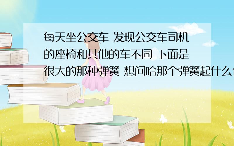 每天坐公交车 发现公交车司机的座椅和其他的车不同 下面是很大的那种弹簧 想问哈那个弹簧起什么作用啊