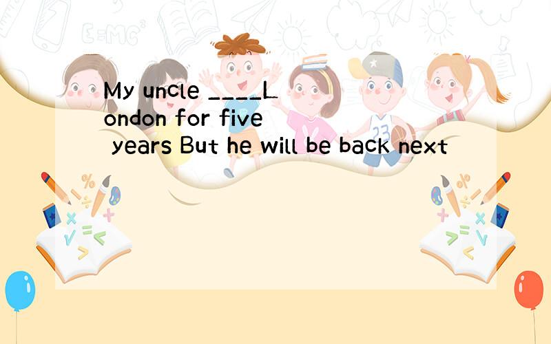 My uncle ____London for five years But he will be back next