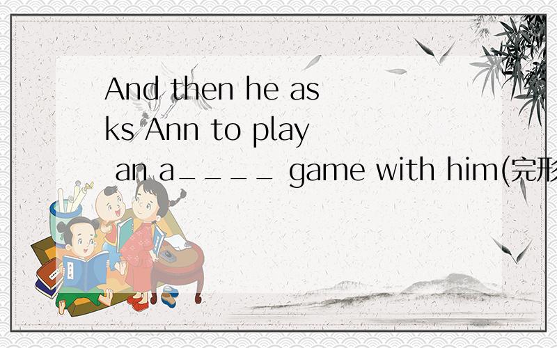 And then he asks Ann to play an a____ game with him(完形填空)首字母