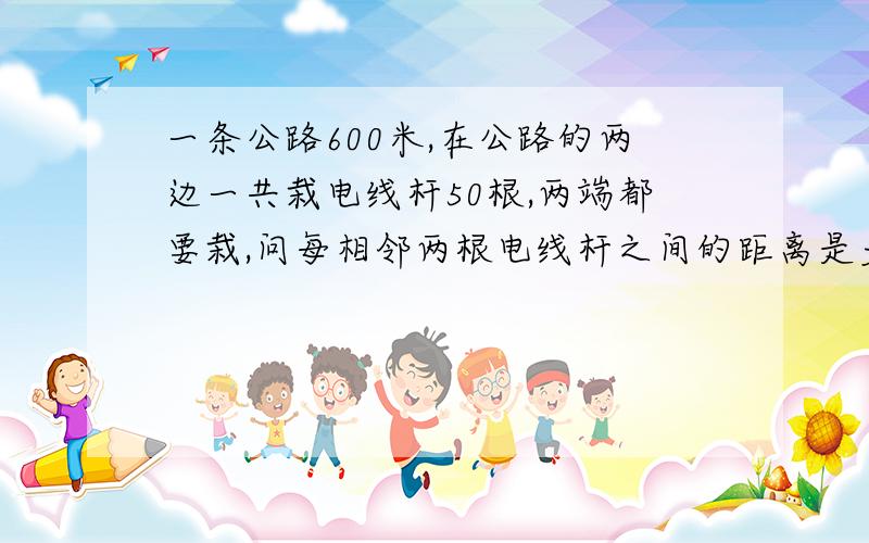 一条公路600米,在公路的两边一共栽电线杆50根,两端都要栽,问每相邻两根电线杆之间的距离是多少米.