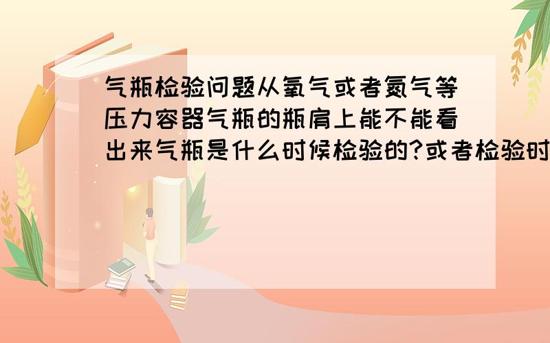 气瓶检验问题从氧气或者氮气等压力容器气瓶的瓶肩上能不能看出来气瓶是什么时候检验的?或者检验时间是否过期,请说的详细点.