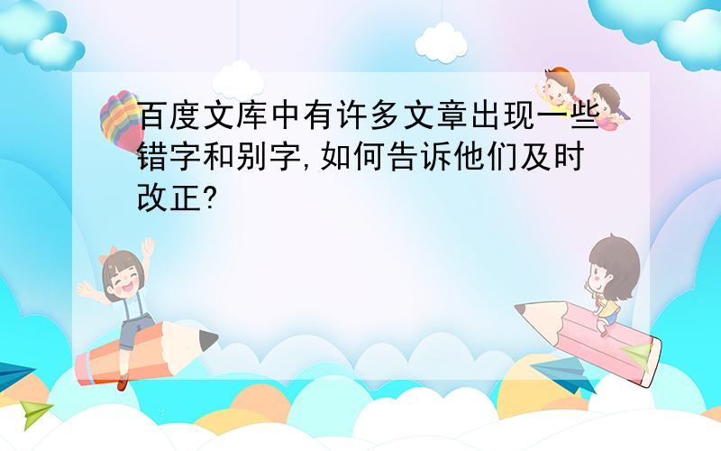 百度文库中有许多文章出现一些错字和别字,如何告诉他们及时改正?