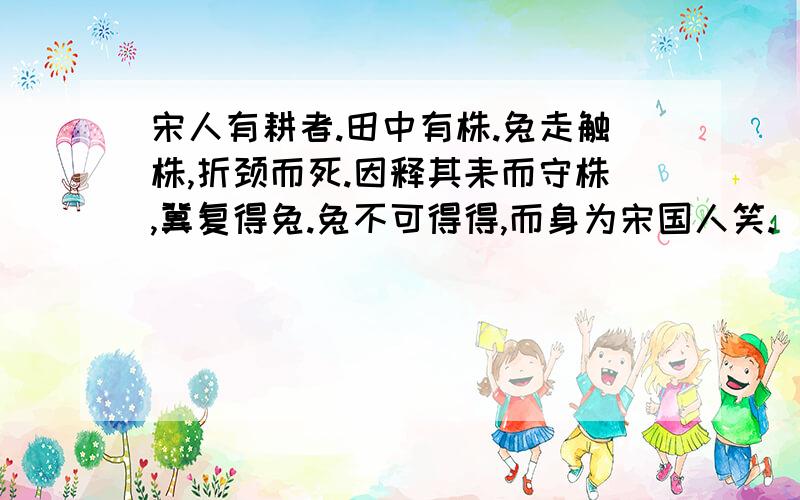 宋人有耕者.田中有株.兔走触株,折颈而死.因释其耒而守株,冀复得兔.兔不可得得,而身为宋国人笑.