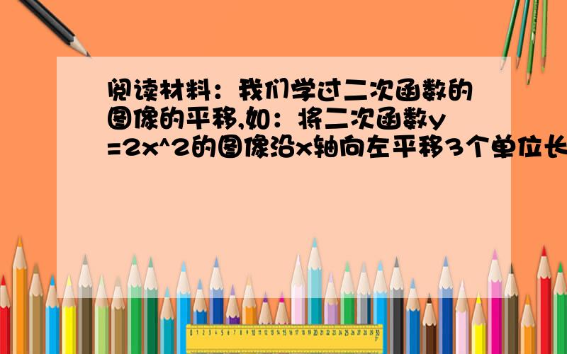 阅读材料：我们学过二次函数的图像的平移,如：将二次函数y=2x^2的图像沿x轴向左平移3个单位长度得到函数y=2(x+3