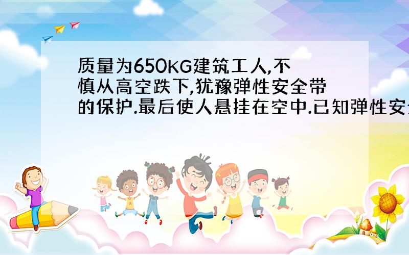 质量为650KG建筑工人,不慎从高空跌下,犹豫弹性安全带的保护.最后使人悬挂在空中.已知弹性安全带缓冲时间1.2S,安全