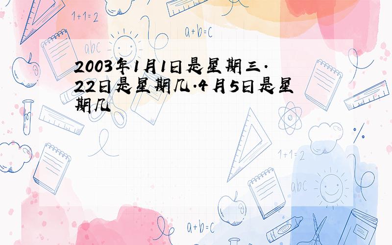 2003年1月1日是星期三.22日是星期几.4月5日是星期几