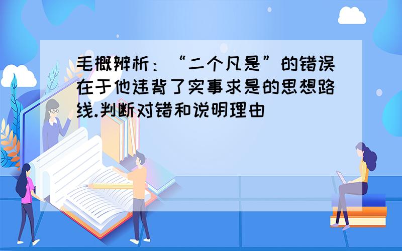 毛概辨析：“二个凡是”的错误在于他违背了实事求是的思想路线.判断对错和说明理由