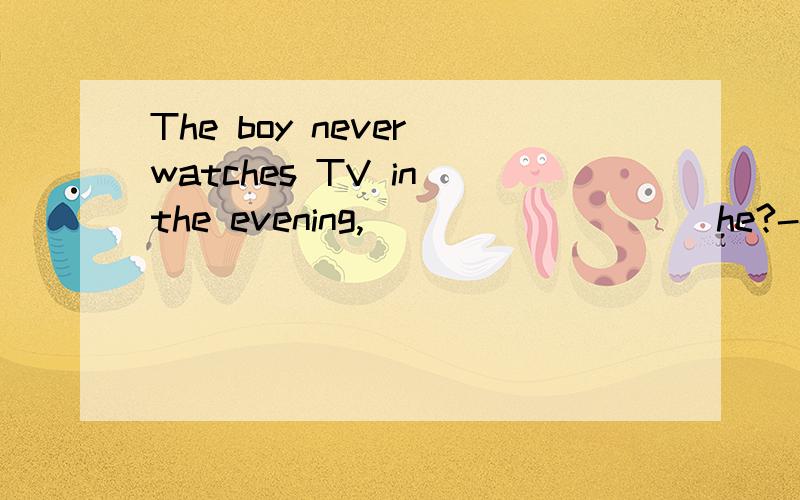 The boy never watches TV in the evening,_________ he?---____