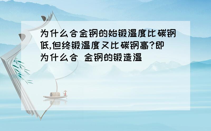 为什么合金钢的始锻温度比碳钢低,但终锻温度又比碳钢高?即为什么合 金钢的锻造温