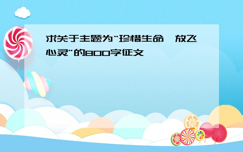 求关于主题为“珍惜生命,放飞心灵”的800字征文