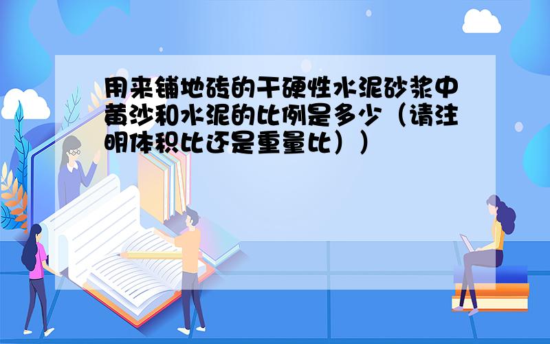 用来铺地砖的干硬性水泥砂浆中黄沙和水泥的比例是多少（请注明体积比还是重量比））