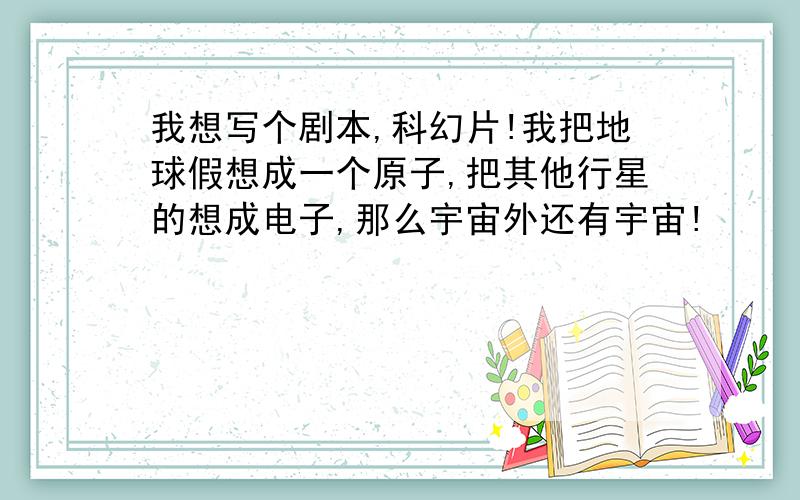 我想写个剧本,科幻片!我把地球假想成一个原子,把其他行星的想成电子,那么宇宙外还有宇宙!