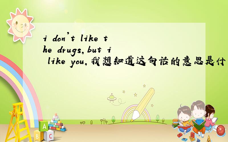 i don't like the drugs,but i like you,我想知道这句话的意思是什么