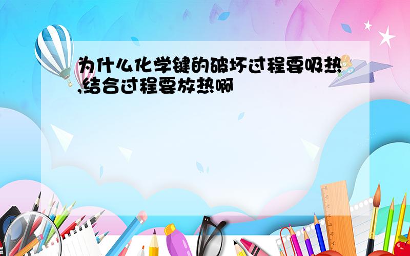 为什么化学键的破坏过程要吸热,结合过程要放热啊