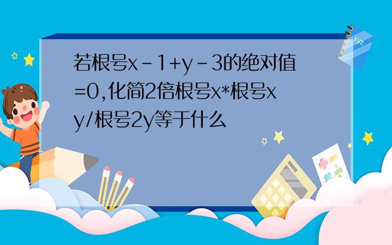 若根号x-1+y-3的绝对值=0,化简2倍根号x*根号xy/根号2y等于什么