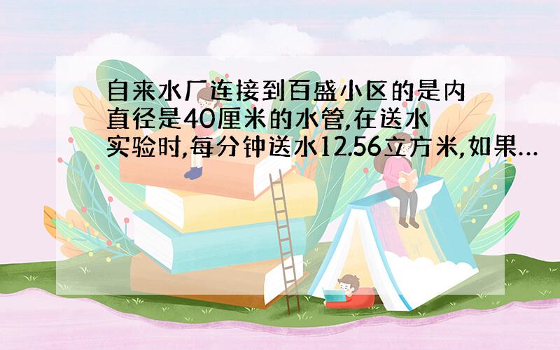 自来水厂连接到百盛小区的是内直径是40厘米的水管,在送水实验时,每分钟送水12.56立方米,如果…