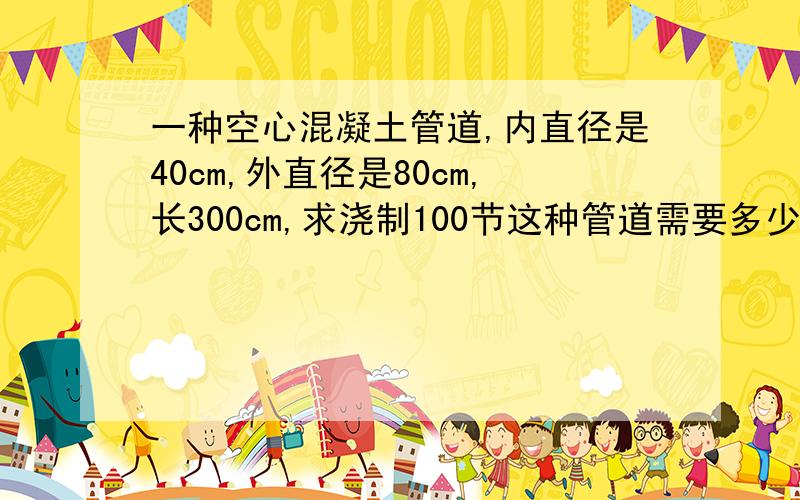 一种空心混凝土管道,内直径是40cm,外直径是80cm,长300cm,求浇制100节这种管道需要多少立方米混凝土?