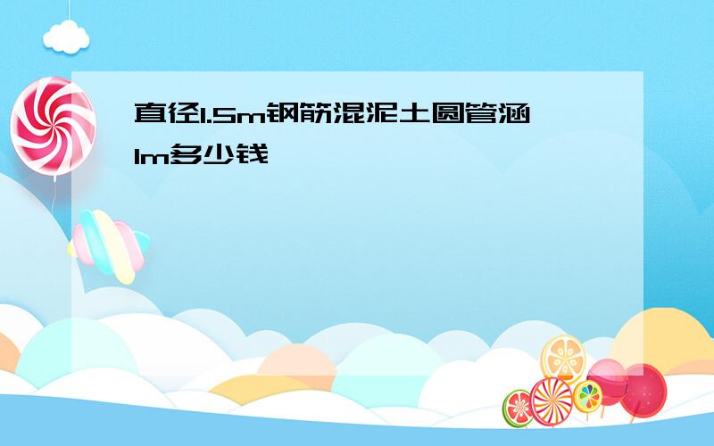 直径1.5m钢筋混泥土圆管涵1m多少钱